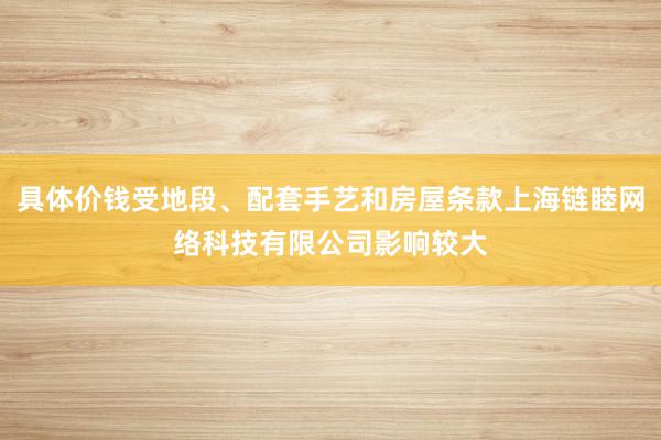 具体价钱受地段、配套手艺和房屋条款上海链睦网络科技有限公司影响较大