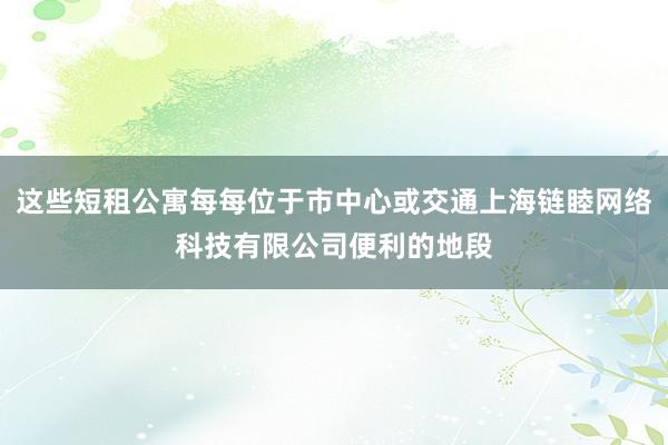 这些短租公寓每每位于市中心或交通上海链睦网络科技有限公司便利的地段